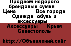 Продаем недорого брендовые сумки  › Цена ­ 3 500 - Все города Одежда, обувь и аксессуары » Аксессуары   . Крым,Севастополь